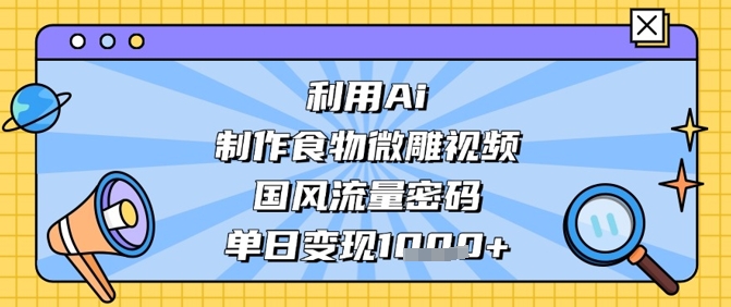 利用Ai制作食物微雕视频，国风流量密码，单日变现数张-孔明聊项目