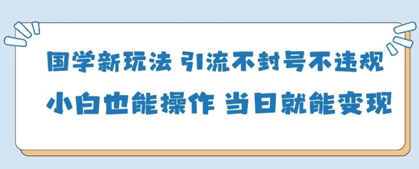 国学新玩法，引流不封号不违规小白也能操作，当日就能变现-孔明聊项目