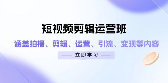 短视频剪辑运营班：涵盖拍摄、剪辑、运营、引流、变现等内容-孔明聊项目