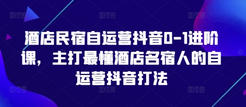 酒店民宿自运营抖音0-1进阶课，主打最懂酒店名宿人的自运营抖音打法-孔明聊项目