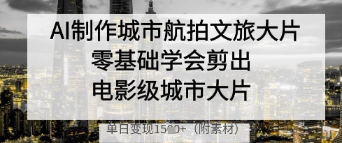 AI制作城市航拍文旅大片，零基础学会剪出电影级城市大片，单日变现多张-孔明聊项目