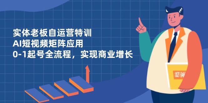 实体老板自运营特训，AI短视频矩阵应用，0-1起号全流程，实现商业增长-孔明聊项目