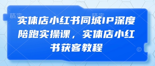 实体店小红书同城IP深度陪跑实操课，实体店小红书获客教程-孔明聊项目