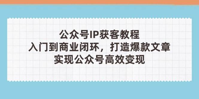 公众号IP获客教程(第3期)，从入门到商业闭环，打造爆款文章，实现公众号高效变现-孔明聊项目
