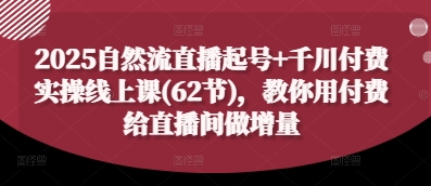 2025自然流直播起号+千川付费实操线上课(62节)，教你用付费给直播间做增量-孔明聊项目