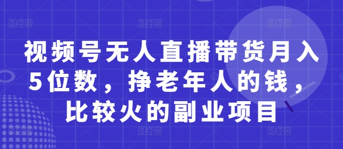视频号无人直播带货月入5位数，挣老年人的钱，比较火的副业项目-孔明聊项目