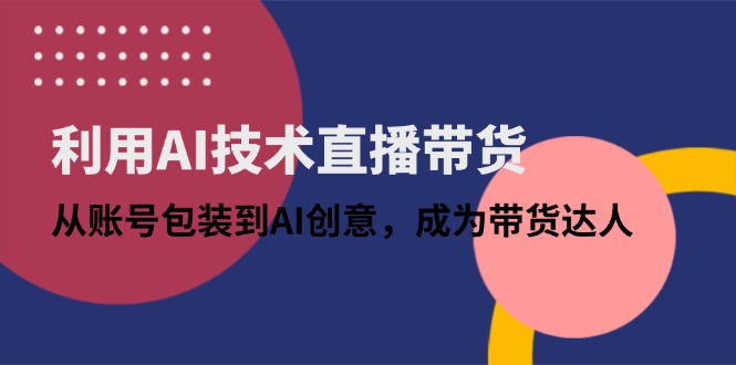 利用AI技术直播带货：从账号包装到AI创意，成为带货达人-孔明聊项目