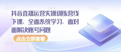 抖音直播运营实操训练营线下课，全面系统学习，面对面解决账号问题-孔明聊项目