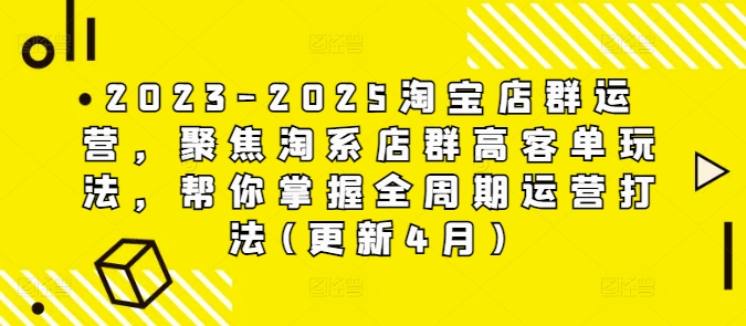 2023-2025淘宝店群运营，聚焦淘系店群高客单玩法，帮你掌握全周期运营打法(更新4月)-孔明聊项目
