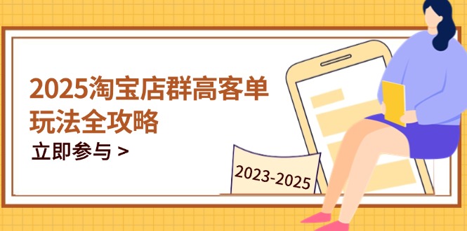 2025淘宝店群高客单玩法全攻略，把握高客单关键技巧，精通全周期运营-孔明聊项目