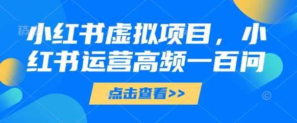 小红书虚拟项目，小红书运营高频一百问【文档】-孔明聊项目