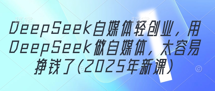 DeepSeek自媒体轻创业，用DeepSeek做自媒体，太容易挣钱了(2025年新课)-孔明聊项目