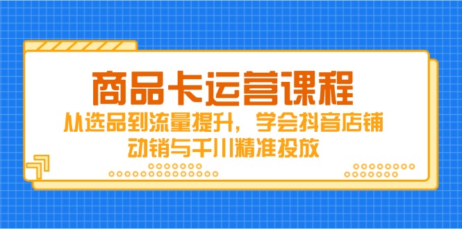 商品卡运营课程，从选品到流量提升，学会抖音店铺动销与千川精准投放-孔明聊项目