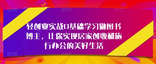 轻创业实战0基础学习做图书博主，让你实现居家创收和旅行办公的美好生活-孔明聊项目