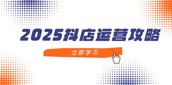 2025抖店运营攻略，掌握抖店技巧，打造月销百万，新手入门到精通-孔明聊项目