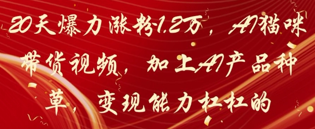 20天爆力涨粉1.2W，AI猫咪带货视频，加上AI产品种草，变现能力杠杠的-孔明聊项目