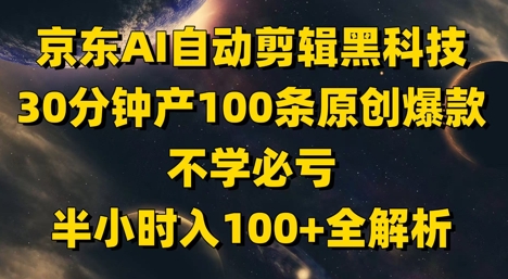 京东AI自动剪辑黑科技，30分钟产100条原创爆款，不学必亏！半小时入100+全解析-孔明聊项目