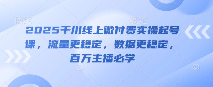2025千川线上微付费实操起号课，流量更稳定，数据更稳定，百万主播必学-孔明聊项目