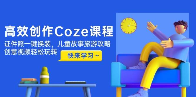 高效创作Coze课程,证件照一键换装,儿童故事旅游攻略,创意视频轻松玩转-孔明聊项目
