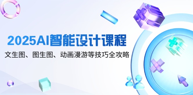 2025AI智能设计课程，文生图、图生图、动画漫游等技巧全攻略-孔明聊项目
