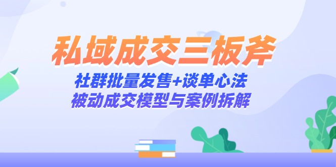 私域成交三板斧:社群批量发售+谈单心法,被动成交模型与案例拆解-孔明聊项目