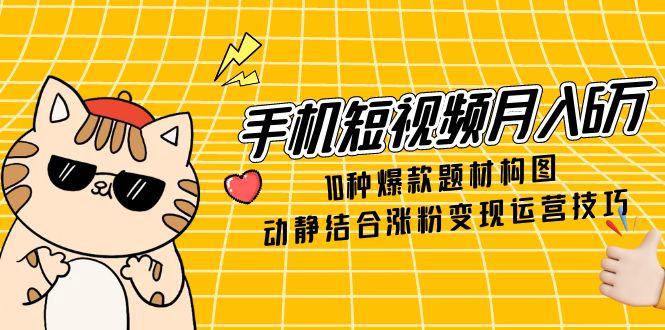 手机短视频月入6万，10种爆款题材构图，动静结合涨粉变现运营技巧-孔明聊项目