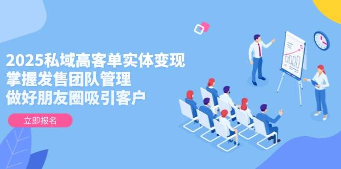 2025私域高客单实体变现,掌握发售团队管理,做好朋友圈吸引客户-孔明聊项目