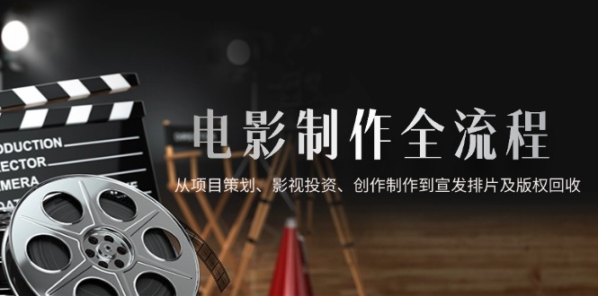 电影制作全流程，从项目策划、影视投资、创作制作到宣发排片及版权回收-孔明聊项目