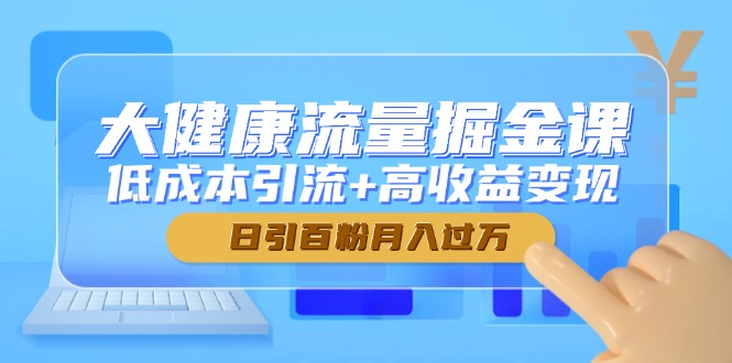 大健康流量掘金课，低成本引流+高收益变现，日引百粉月入过万-孔明聊项目