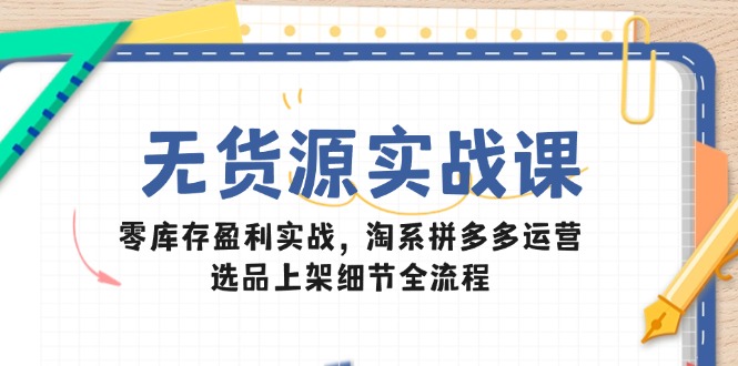 无货源实战课：零库存盈利实战，淘系拼多多运营，选品上架细节全流程-孔明聊项目