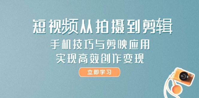 短视频从拍摄到剪辑，手机技巧与剪映应用，实现高效创作变现-孔明聊项目