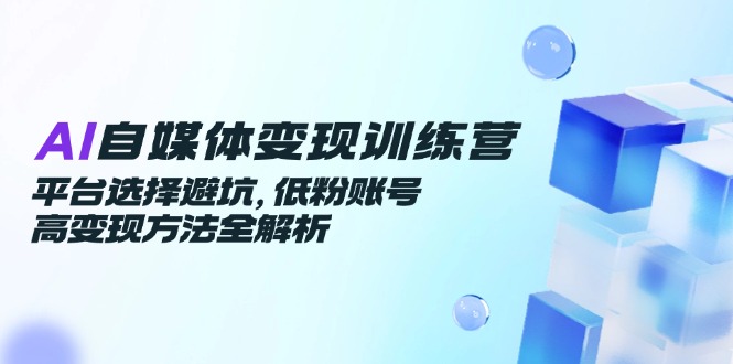AI自媒体变现训练营，平台选择避坑，低粉账号高变现方法全解析-孔明聊项目