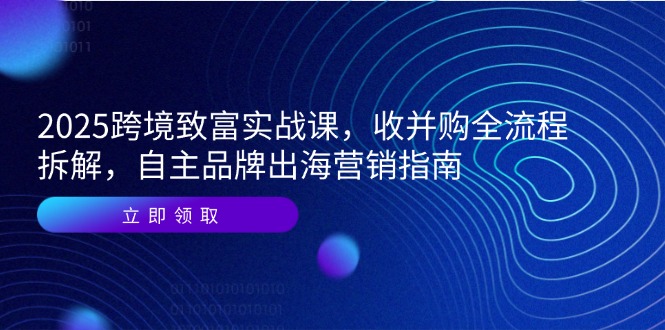 2025跨境致富实战课，收并购全流程拆解，自主品牌出海营销指南-孔明聊项目