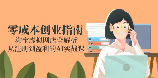 零成本创业指南：淘宝虚拟网店全解析，从注册到盈利的AI实战课-孔明聊项目