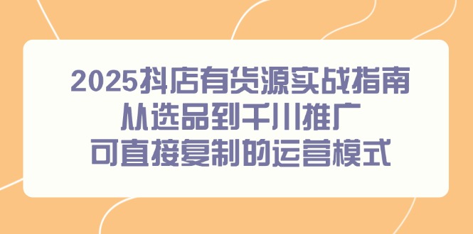2025抖店有货源实战指南，从选品到千川推广，可直接复制的运营模式-孔明聊项目