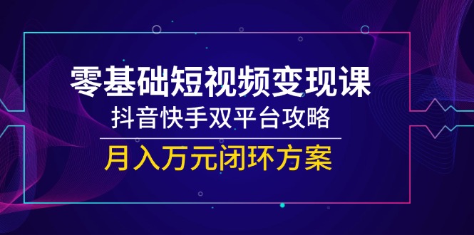 零基础短视频变现课，抖音快手双平台攻略，月入万元闭环方案-孔明聊项目