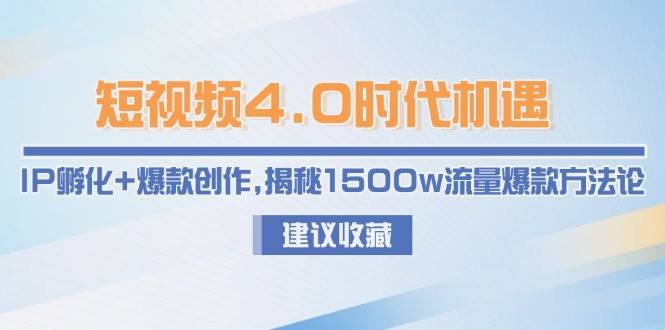 短视频4.0时代机遇：IP孵化+爆款创作，揭秘1500w流量爆款方法论-孔明聊项目