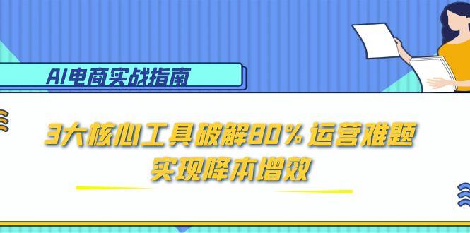 AI电商实战指南：3大核心工具破解80%运营难题，实现降本增效-孔明聊项目