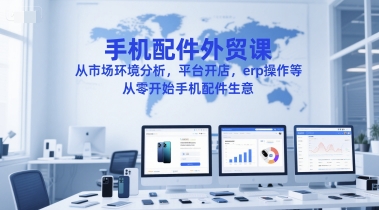 手机配件外贸课，从市场环境分析，平台开店，erp操作等，从零开始手机配件生意-孔明聊项目