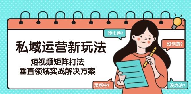 私域运营新玩法，短视频矩阵打法，垂直领域实战解决方案(更新6月)-孔明聊项目