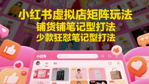 小红书虚拟店矩阵玩法，铺货铺笔记型打法，少款狂怼笔记型打法(更新)-孔明聊项目