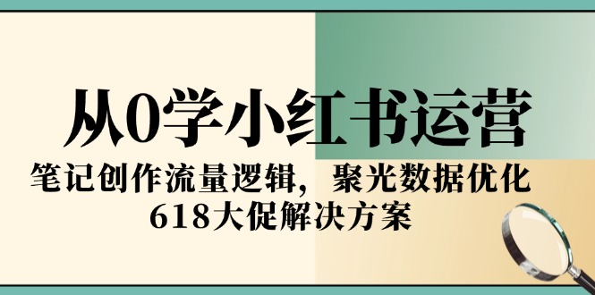 从0学小红书运营，笔记创作流量逻辑，聚光数据优化，618大促解决方案-孔明聊项目