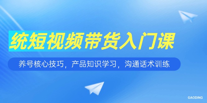 短视频带货入门课，养号核心技巧，产品知识学习，沟通话术训练-孔明聊项目