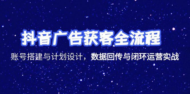 抖音广告获客全流程，账号搭建与计划设计，数据回传与闭环运营实战-孔明聊项目
