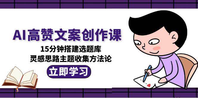 AI高赞文案创作课，15分钟搭建选题库，灵感思路主题收集方法论-孔明聊项目