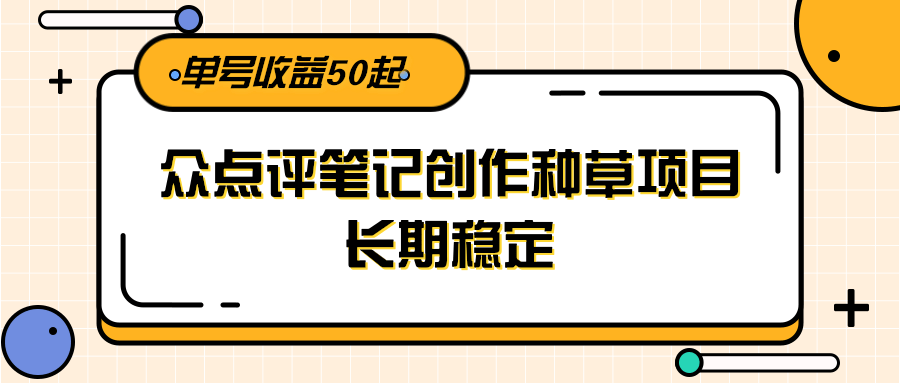 大众点评笔记创作种草项目，长期稳定， 单号收益50起-孔明聊项目