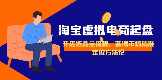 淘宝虚拟电商起盘，开店选品全流程，蓝海市场精准定位方法论-孔明聊项目