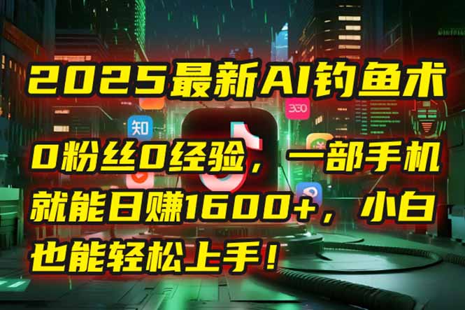 2025最新AI钓鱼术：0粉丝0经验，一部手机就能开启自动赚钱模式！-孔明聊项目