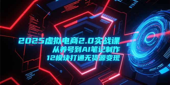 2025虚拟电商2.0实战课，从养号到AI笔记制作，12模块打通无货源变现-孔明聊项目