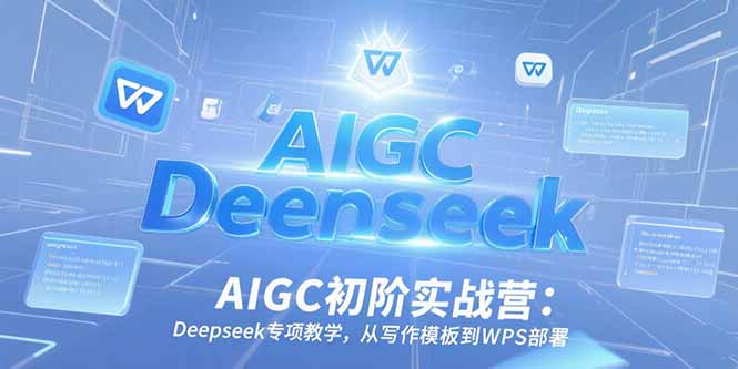 AIGC初阶实战营：Deepseek专项教学，从写作模板到WPS部署-孔明聊项目